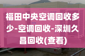 福田中央空调回收多少-空调回收-深圳久昌回收(查看)