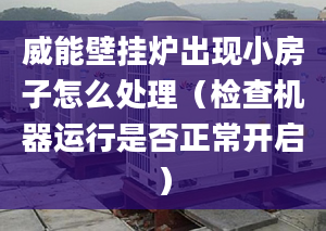 威能壁挂炉出现小房子怎么处理（检查机器运行是否正常开启）