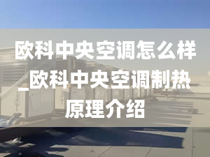 欧科中央空调怎么样_欧科中央空调制热原理介绍