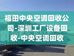 福田中央空调回收公司-深圳工厂设备回收-中央空调回收