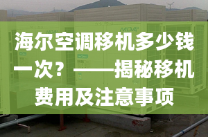 海尔空调移机多少钱一次？——揭秘移机费用及注意事项