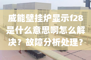 威能壁挂炉显示f28是什么意思啊怎么解决？故障分析处理？