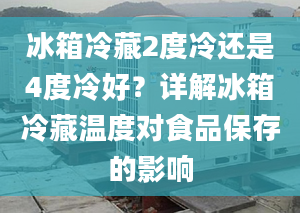 冰箱冷藏2度冷还是4度冷好？详解冰箱冷藏温度对食品保存的影响