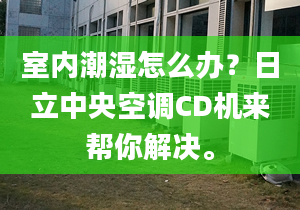 室内潮湿怎么办？日立中央空调CD机来帮你解决。