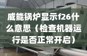 威能锅炉显示f26什么意思（检查机器运行是否正常开启）