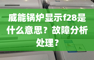 威能锅炉显示f28是什么意思？故障分析处理？