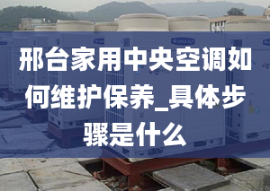 邢台家用中央空调如何维护保养_具体步骤是什么