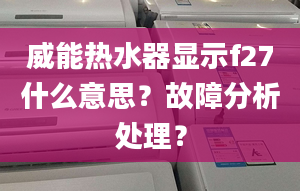 威能热水器显示f27什么意思？故障分析处理？