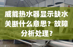 威能热水器显示缺水关断什么意思？故障分析处理？