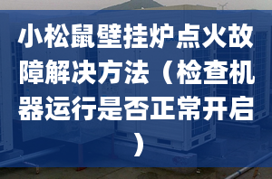 小松鼠壁挂炉点火故障解决方法（检查机器运行是否正常开启）