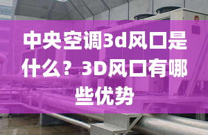 中央空调3d风口是什么？3D风口有哪些优势