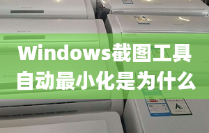 Windows截图工具自动最小化是为什么