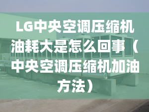 LG中央空调压缩机油耗大是怎么回事（中央空调压缩机加油方法）