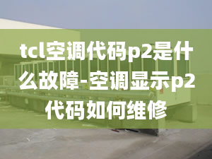 tcl空调代码p2是什么故障-空调显示p2代码如何维修