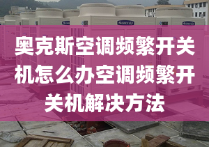 奥克斯空调频繁开关机怎么办空调频繁开关机解决方法