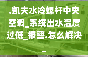 .凯夫水冷螺杆中央空调_系统出水温度过低_报警.怎么解决_