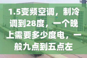 1.5变频空调，制冷调到28度，一个晚上需要多少度电，一般九点到五点左