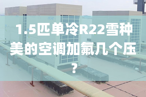 1.5匹单冷R22雪种美的空调加氟几个压？