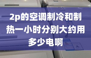 2p的空调制冷和制热一小时分别大约用多少电啊