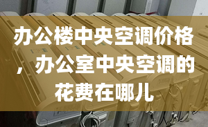 办公楼中央空调价格，办公室中央空调的花费在哪儿