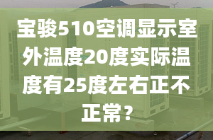 宝骏510空调显示室外温度20度实际温度有25度左右正不正常？