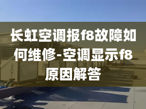 长虹空调报f8故障如何维修-空调显示f8原因解答