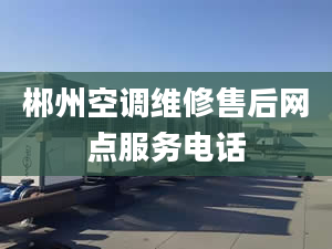 郴州空调维修售后网点服务电话