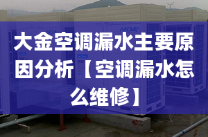 大金空调漏水主要原因分析【空调漏水怎么维修】