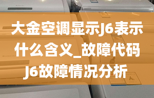 大金空调显示J6表示什么含义_故障代码J6故障情况分析