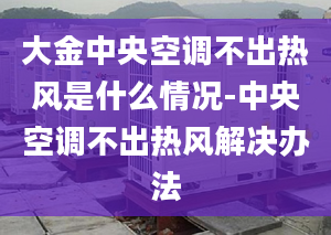 大金中央空调不出热风是什么情况-中央空调不出热风解决办法