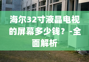 海尔32寸液晶电视的屏幕多少钱？-全面解析