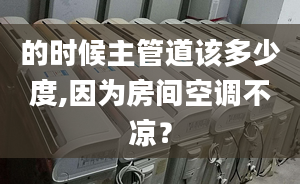 的时候主管道该多少度,因为房间空调不凉？