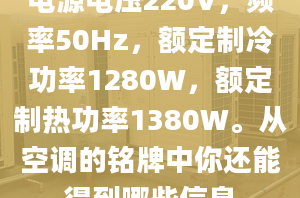 电源电压220V，频率50Hz，额定制冷功率1280W，额定制热功率1380W。从空调的铭牌中你还能得到哪些信息