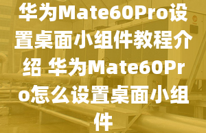 华为Mate60Pro设置桌面小组件教程介绍 华为Mate60Pro怎么设置桌面小组件