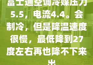 富士通空调冷媒压力5.5，电流4.4。会制冷，但是降温速度很慢，最低降到27度左右再也降不下来，出