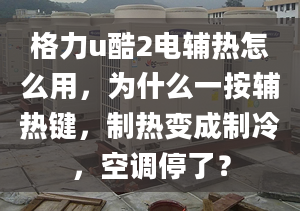 格力u酷2电辅热怎么用，为什么一按辅热键，制热变成制冷，空调停了？