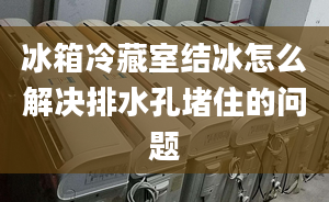 冰箱冷藏室结冰怎么解决排水孔堵住的问题