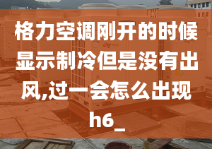 格力空调刚开的时候显示制冷但是没有出风,过一会怎么出现h6_