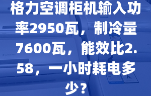 格力空调柜机输入功率2950瓦，制冷量7600瓦，能效比2.58，一小时耗电多少？