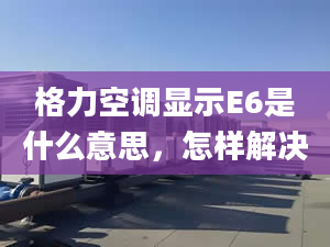 格力空调显示E6是什么意思，怎样解决