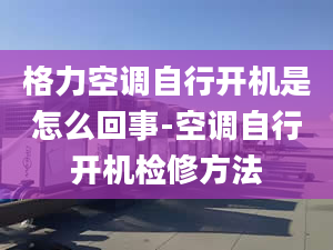 格力空调自行开机是怎么回事-空调自行开机检修方法