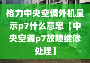 格力中央空调外机显示p7什么意思【中央空调p7故障维修处理】