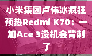 小米集团卢伟冰疯狂预热Redmi K70：一加Ace 3没机会背刺了