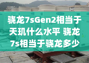 骁龙7sGen2相当于天玑什么水平 骁龙7s相当于骁龙多少