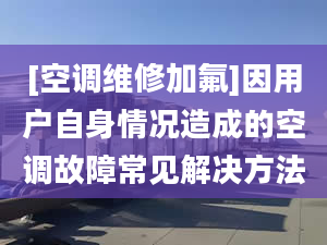 [空调维修加氟]因用户自身情况造成的空调故障常见解决方法