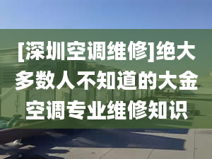 [深圳空调维修]绝大多数人不知道的大金空调专业维修知识