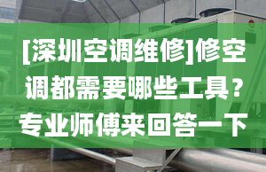 [深圳空调维修]修空调都需要哪些工具？专业师傅来回答一下