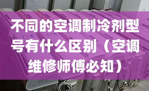 不同的空调制冷剂型号有什么区别（空调维修师傅必知）