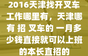 2016天津找开叉车工作哪里有，天津哪有 招 叉车的 一月多少钱直接就可以上班的本长直招的