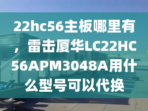 22hc56主板哪里有，雷击厦华LC22HC56APM3048A用什么型号可以代换